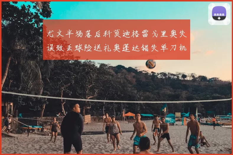 尤文半场落后科莫迪格雷戈里奥失误致丢球险送礼奥蓬达错失单刀机会