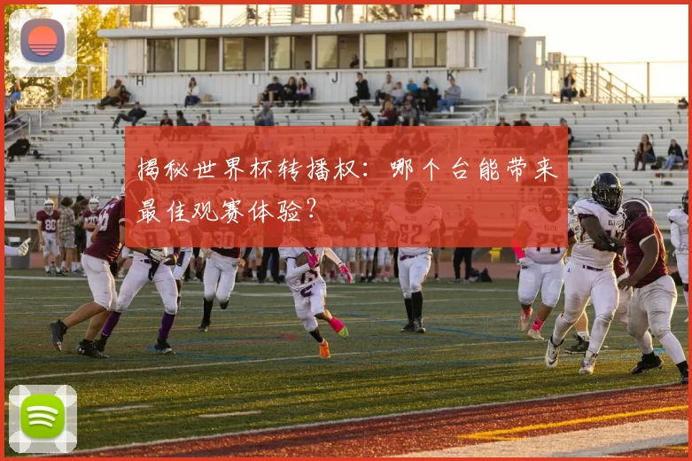 揭秘世界杯转播权:哪个台能带来最佳观赛体验?
