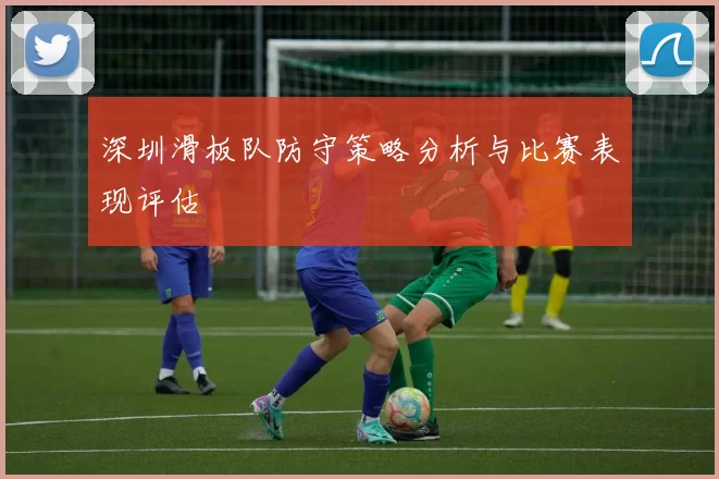 深圳滑板队防守策略分析与比赛表现评估