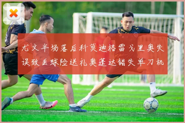 尤文半场落后科莫迪格雷戈里奥失误致丢球险送礼奥蓬达错失单刀机会