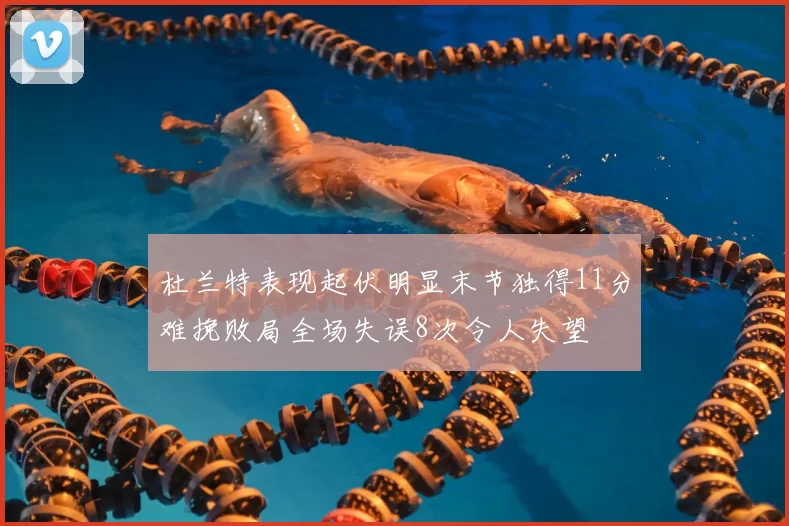 杜兰特表现起伏明显末节独得11分难挽败局全场失误8次令人失望