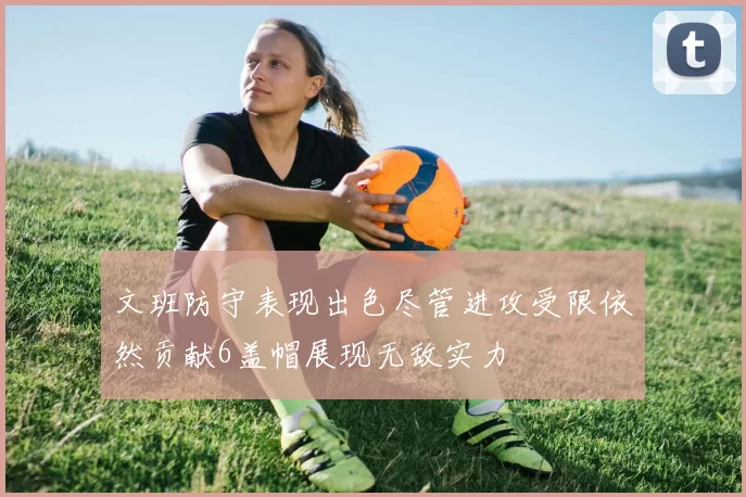 文班防守表现出色尽管进攻受限依然贡献6盖帽展现无敌实力
