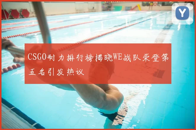 CSGO耐力排行榜揭晓WE战队荣登第五名引发热议