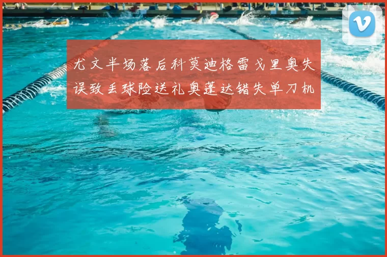 尤文半场落后科莫迪格雷戈里奥失误致丢球险送礼奥蓬达错失单刀机会