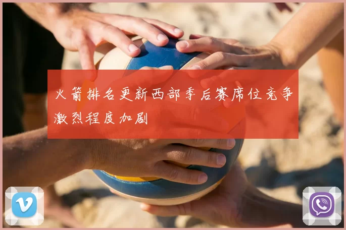 火箭排名更新西部季后赛席位竞争激烈程度加剧