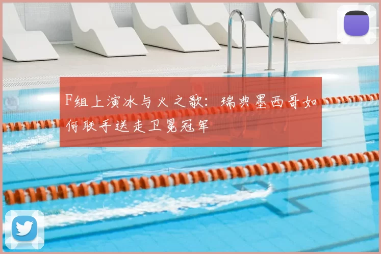 F组上演冰与火之歌:瑞典墨西哥如何联手送走卫冕冠军