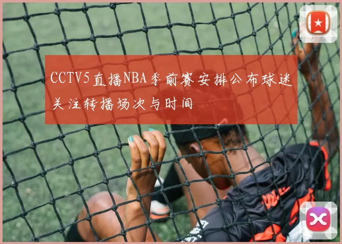 CCTV5直播NBA季前赛安排公布球迷关注转播场次与时间