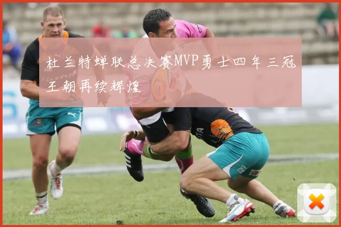 杜兰特蝉联总决赛MVP勇士四年三冠王朝再续辉煌