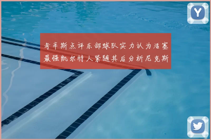 考辛斯点评东部球队实力认为活塞最强凯尔特人紧随其后分析尼克斯不足之处