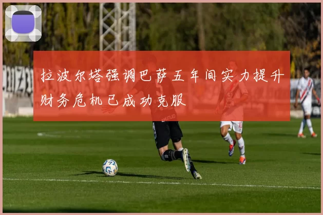 拉波尔塔强调巴萨五年间实力提升财务危机已成功克服