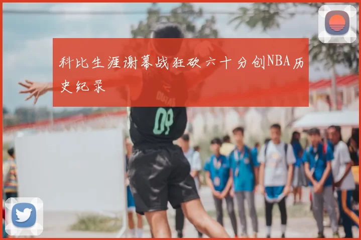 科比生涯谢幕战狂砍六十分创NBA历史纪录