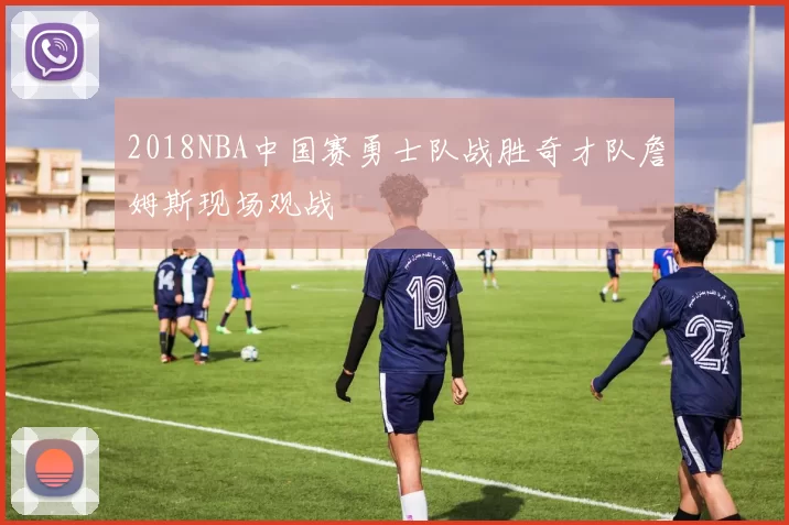 2018NBA中国赛勇士队战胜奇才队詹姆斯现场观战