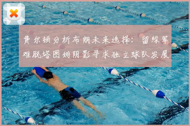 费尔顿分析布朗未来选择:留绿军难脱塔图姆阴影寻求独立球队发展