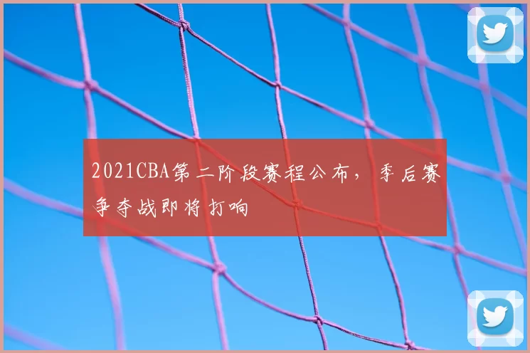 2021CBA第二阶段赛程公布，季后赛争夺战即将打响