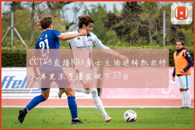 CCTV5直播NBA勇士主场逆转凯尔特人库里末节爆发砍下33分