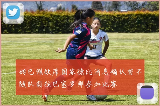 姆巴佩缺席国家德比消息确认将不随队前往巴塞罗那参加比赛