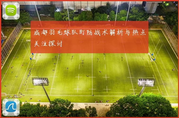 成都羽毛球队盯防战术解析与热点关注探讨