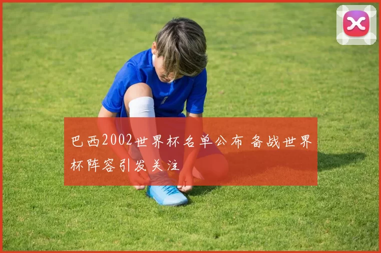 巴西2002世界杯名单公布 备战世界杯阵容引发关注