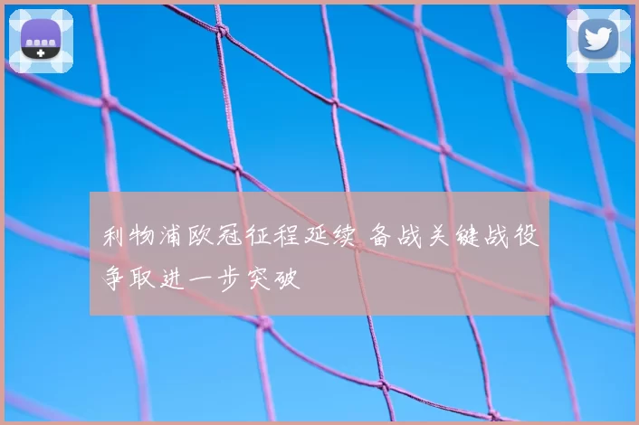 利物浦欧冠征程延续 备战关键战役争取进一步突破