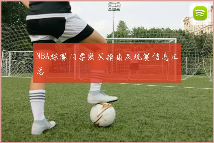 NBA球赛门票购买指南及观赛信息汇总