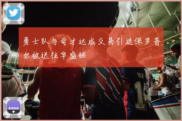 勇士队与奇才达成交易引进保罗普尔被送往华盛顿