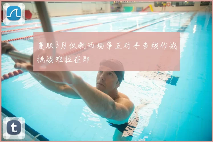 曼联3月仅剩两场争五对手多线作战挑战维拉在即