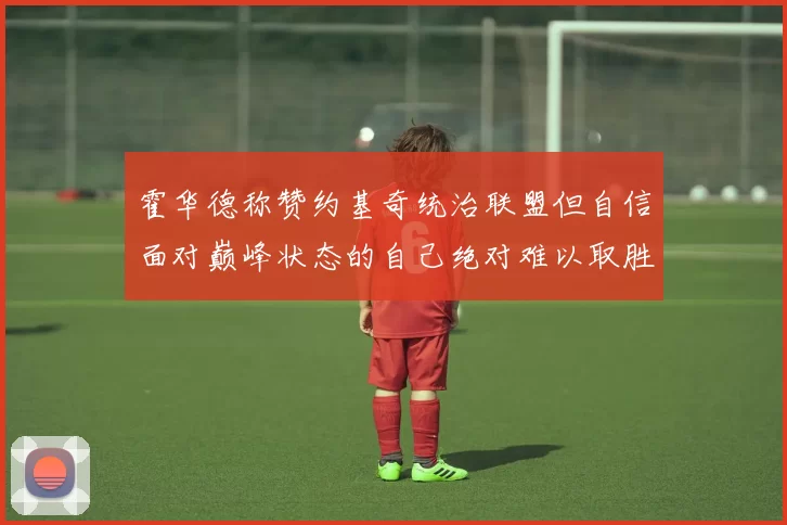 霍华德称赞约基奇统治联盟但自信面对巅峰状态的自己绝对难以取胜