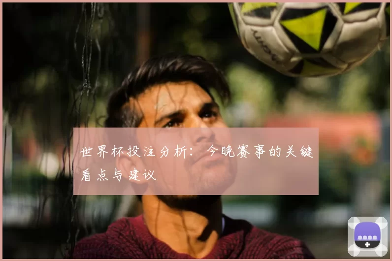 世界杯投注分析：今晚赛事的关键看点与建议