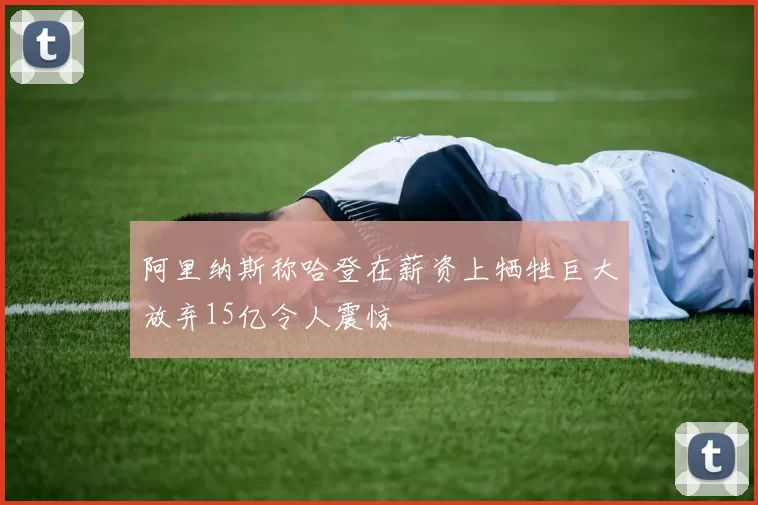 阿里纳斯称哈登在薪资上牺牲巨大放弃15亿令人震惊