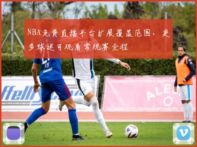 NBA免费直播平台扩展覆盖范围,更多球迷可观看常规赛全程