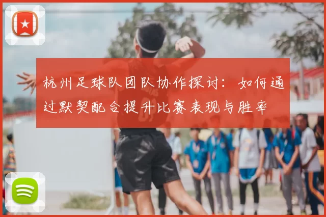 杭州足球队团队协作探讨:如何通过默契配合提升比赛表现与胜率