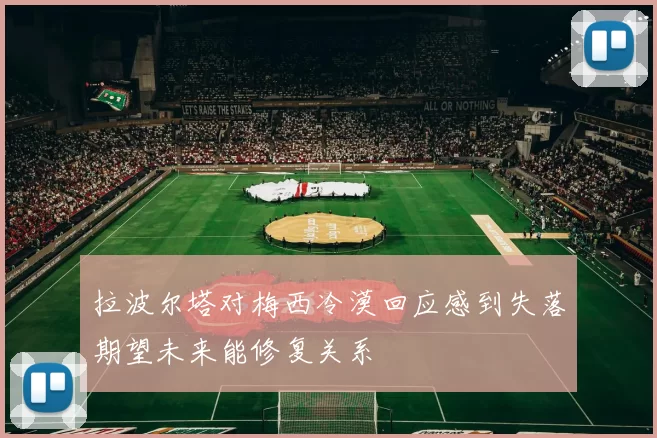 拉波尔塔对梅西冷漠回应感到失落期望未来能修复关系