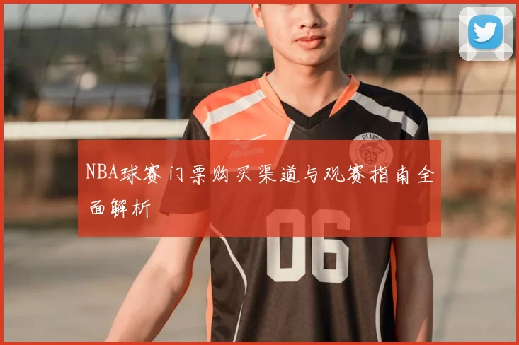 NBA球赛门票购买渠道与观赛指南全面解析