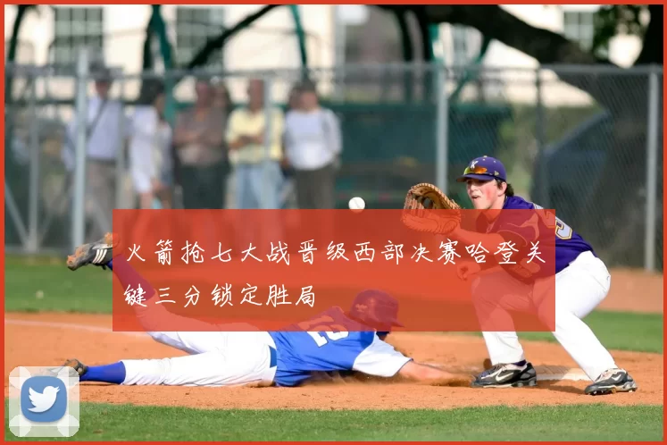 火箭抢七大战晋级西部决赛哈登关键三分锁定胜局