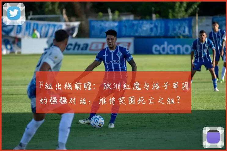 F组出线前瞻：欧洲红魔与格子军团的强强对话，谁将突围死亡之组？