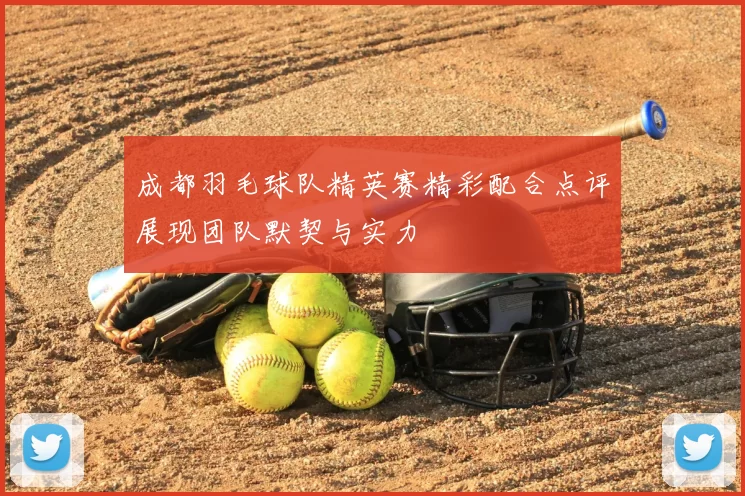 成都羽毛球队精英赛精彩配合点评展现团队默契与实力