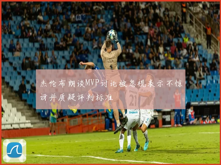 杰伦布朗谈MVP讨论被忽视表示不惊讶并质疑评判标准