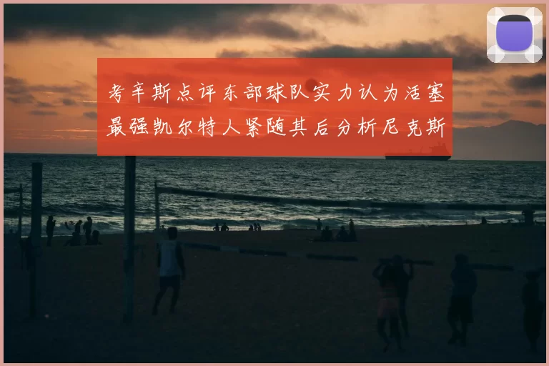 考辛斯点评东部球队实力认为活塞最强凯尔特人紧随其后分析尼克斯不足之处