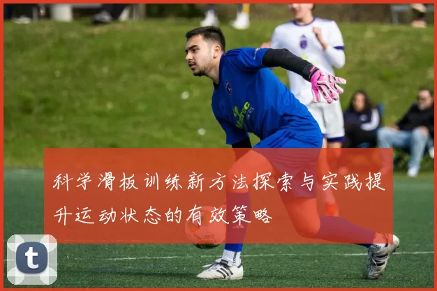 科学滑板训练新方法探索与实践提升运动状态的有效策略
