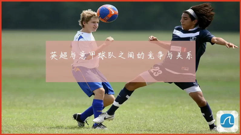 英超与意甲球队之间的竞争与关系