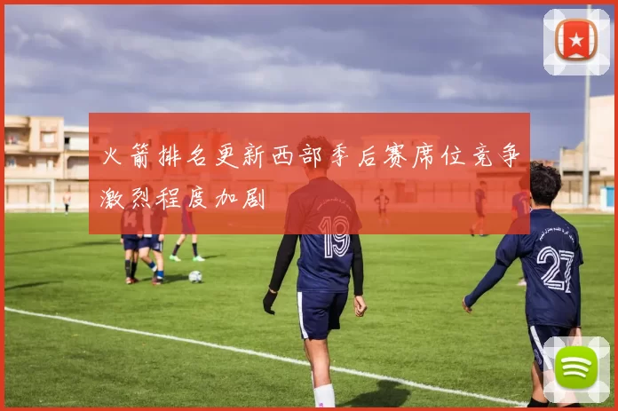 火箭排名更新西部季后赛席位竞争激烈程度加剧