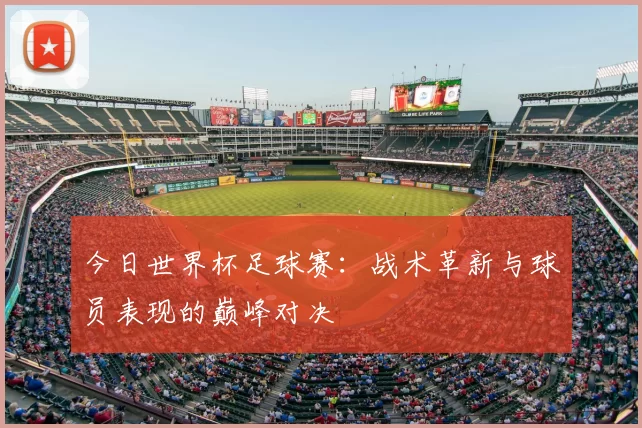 今日世界杯足球赛:战术革新与球员表现的巅峰对决