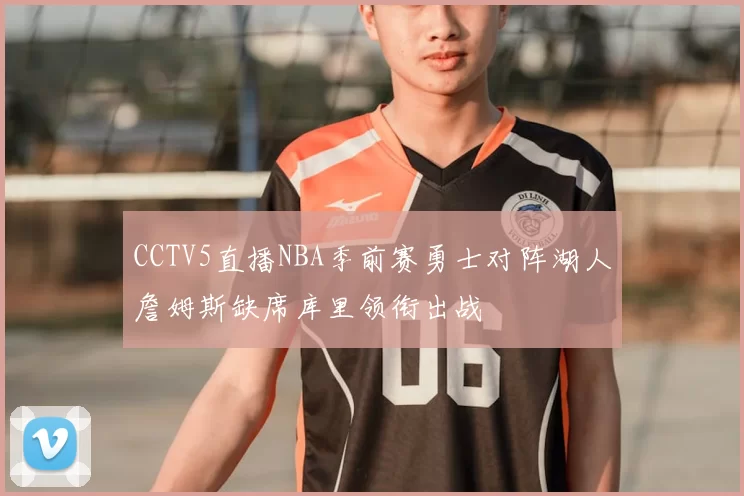 CCTV5直播NBA季前赛勇士对阵湖人詹姆斯缺席库里领衔出战