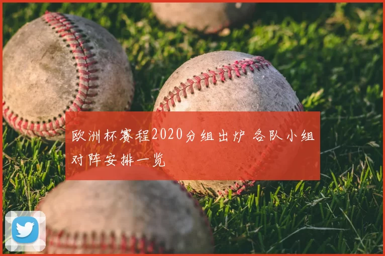 欧洲杯赛程2020分组出炉 各队小组对阵安排一览