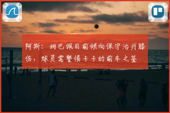 阿斯：姆巴佩目前倾向保守治疗膝伤，球员需警惕卡卡的前车之鉴