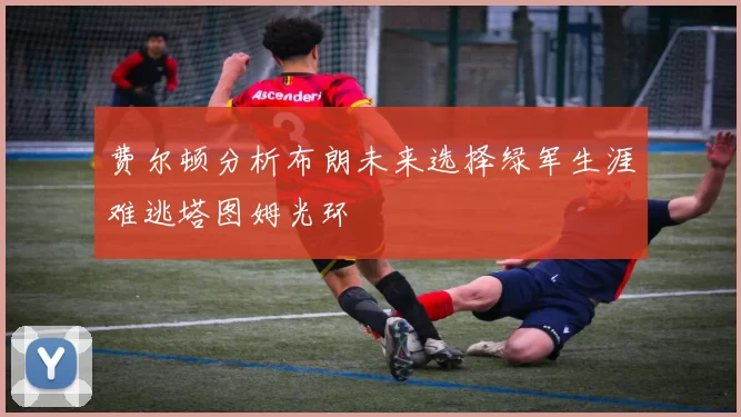 费尔顿分析布朗未来选择绿军生涯难逃塔图姆光环