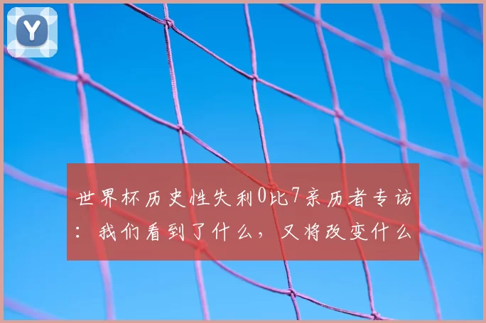 世界杯历史性失利0比7亲历者专访：我们看到了什么，又将改变什么？