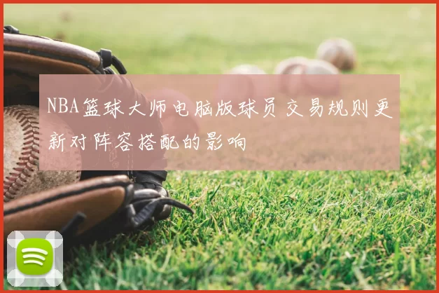 NBA篮球大师电脑版球员交易规则更新对阵容搭配的影响