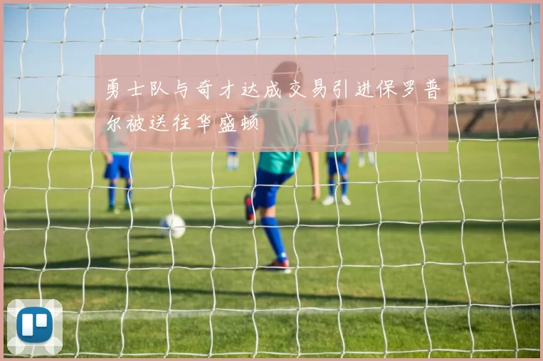 勇士队与奇才达成交易引进保罗普尔被送往华盛顿