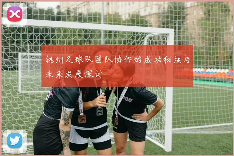 杭州足球队团队协作的成功秘诀与未来发展探讨